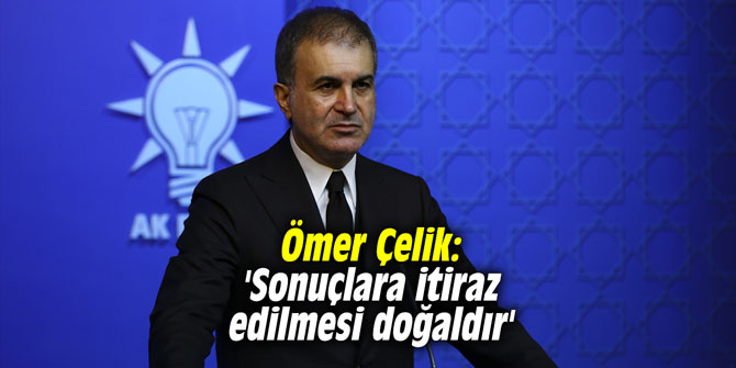 Ömer Çelik: 'Sonuçlara itiraz edilmesi doğaldır'