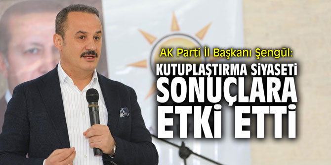 AK Parti İl Başkanı Şengül: "Kutuplaştırma siyaseti sonuçlara etki etti"