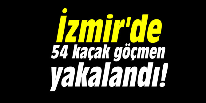 İzmir'de 54 kaçak göçmen yakalandı!
