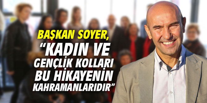 Başkan Soyer, “Kadın ve gençlik kolları bu hikayenin kahramanlarıdır”
