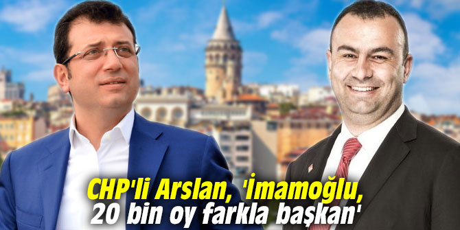 CHP'li Arslan, 'İmamoğlu, 20 bin oy farkla başkan'