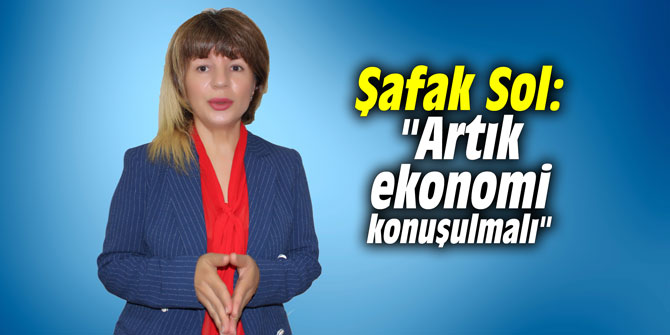 Şafak Sol: "Artık ekonomi konuşulmalı"