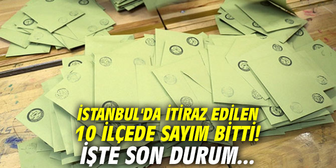İstanbul'da itiraz edilen 10 ilçede sayım bitti! İşte son durum