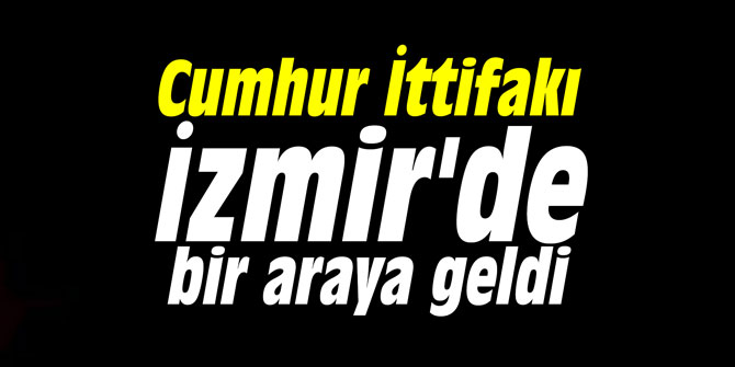 Cumhur İttifakı İzmir'de bir araya geldi