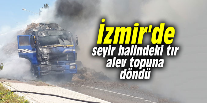 İzmir'de seyir halindeki tır alev topuna döndü