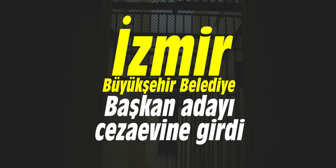 İzmir Büyükşehir Belediye Başkan adayı cezaevine girdi