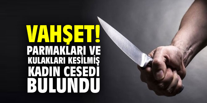 Vahşet! Parmakları ve kulakları kesilmiş kadın cesedi bulundu