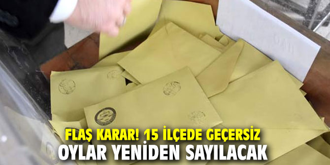 Flaş karar! 15 ilçede geçersiz oylar yeniden sayılacak
