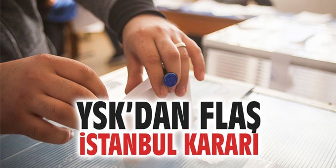 YSK'dan flaş İstanbul kararı
