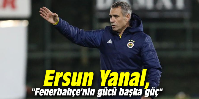 Ersun Yanal: "Fenerbahçe'nin gücü başka güç"