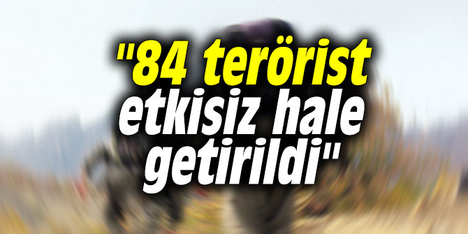 "84 terörist etkisiz hale getirilmiştir"