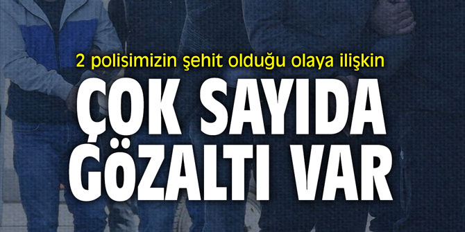 2 polisimizin şehit olduğu olaya ilişkin çok sayıda gözaltı