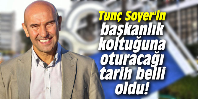 İşte Tunç Soyer'in başkanlık koltuğuna oturacağı tarih
