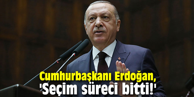 Cumhurbaşkanı Erdoğan, 'Seçim süreci bitti!'