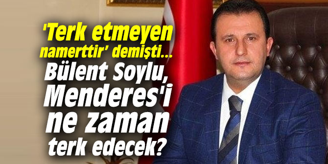 'Terk etmeyen namerttir’ demişti... Bülent Soylu, Menderes'i ne zaman terk edecek?