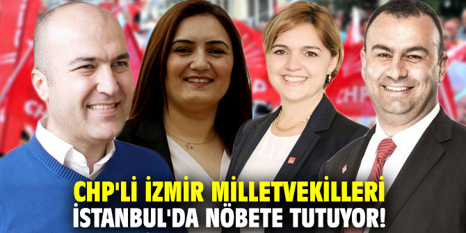 CHP'li İzmir milletvekilleri İstanbul'da oylara için nöbete tutuyor!