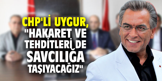 CHP'li Uygur, "Hakaret ve tehditleri de savcılığa taşıyacağız"
