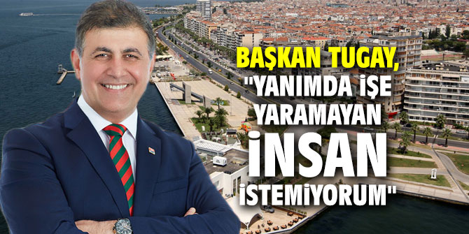 Başkan Tugay, "Yanımda işe yaramayan insan istemiyorum"