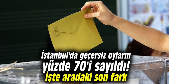 İstanbul'da geçersiz oyların yüzde 70'i sayıldı! İşte aradaki son fark