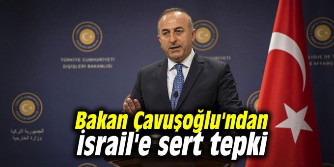 Bakan Çavuşoğlu'ndan İsrail'e sert tepki