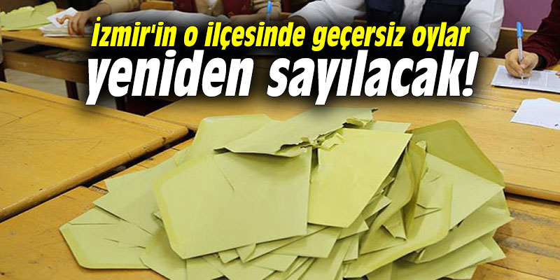 İzmir'in o ilçesinde geçersiz oylar yeniden sayılacak!