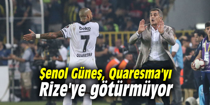 Şenol Güneş, Quaresma'yı Rize'ye götürmüyor