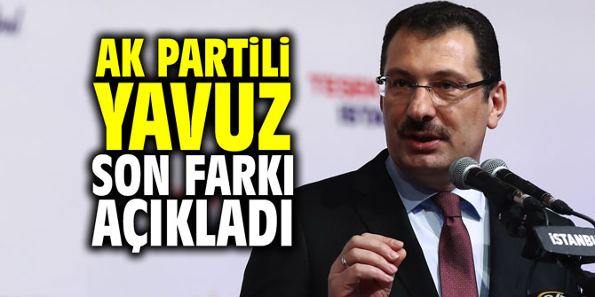 AK Partili Yavuz, son farkı açıkladı
