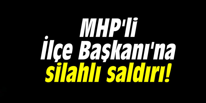 MHP'li İlçe Başkanı'na silahlı saldırı!