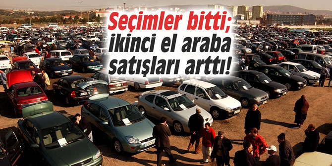 Seçimler bitti; ikinci el araba satışları arttı!