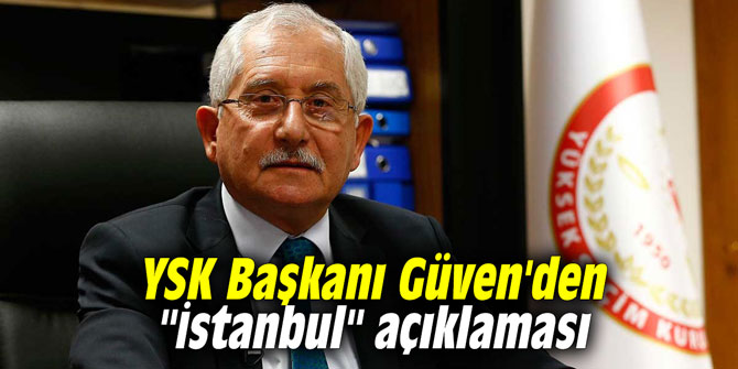 YSK Başkanı Güven'den "İstanbul" açıklaması