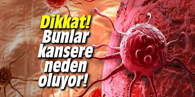 Dikkat! Bunlar kansere neden oluyor!