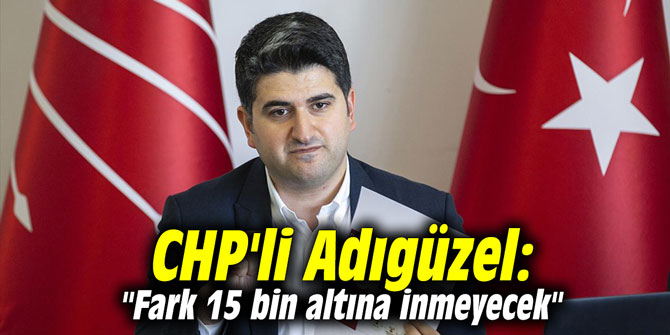 CHP'li Adıgüzel: "Fark 15 bin altına inmeyecek"