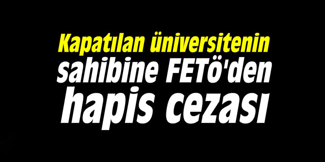 Kapatılan üniversitenin sahibine FETÖ'den hapis cezası