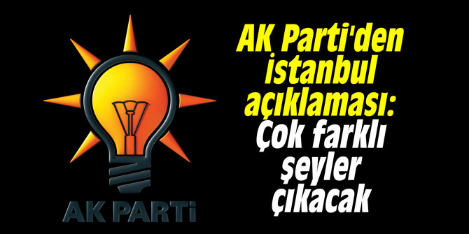 AK Parti'den İstanbul açıklaması: Çok farklı şeyler çıkacak