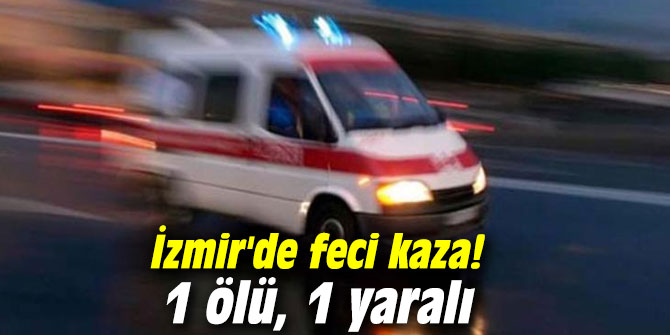 İzmir'de feci kaza! 1 ölü, 1 yaralı