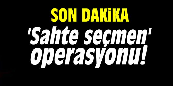'Sahte seçmen' operasyonu!