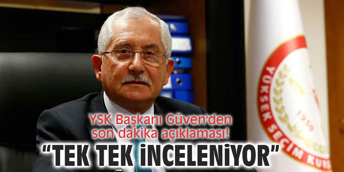 YSK Başkanı Güven'den son dakika açıklaması: "Tek tek inceleniyor"