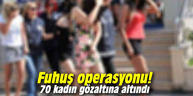 Fuhuş operasyonu! 70 kadın gözaltına altındı