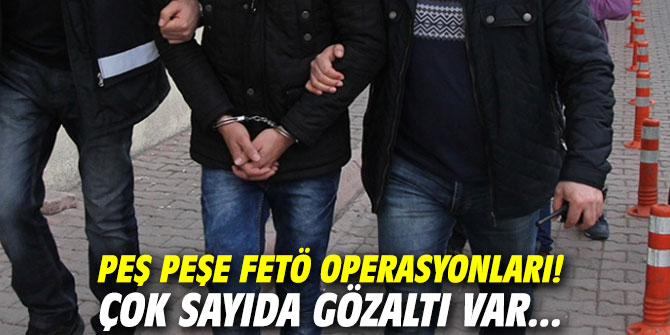 Peş peşe FETÖ operasyonları! Çok sayıda gözaltı var...