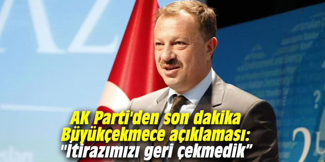 AK Parti'den son dakika Büyükçekmece açıklaması: "İtirazımızı geri çekmedik”