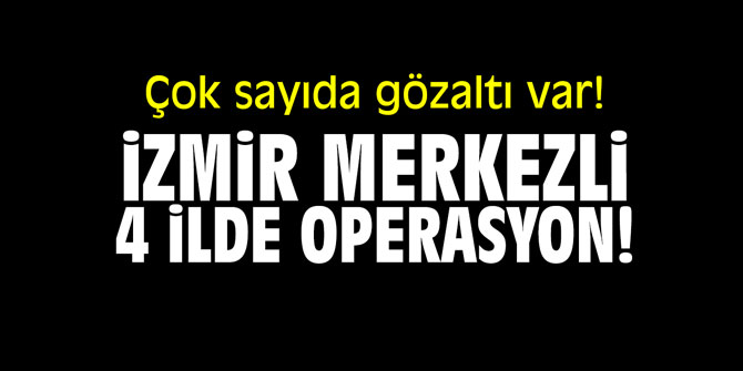 İzmir merkezli 4 ilde operasyon! Çok sayıda gözaltı var!
