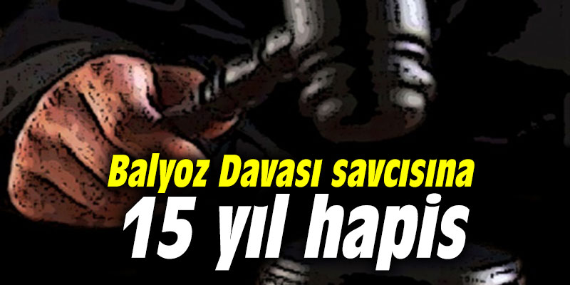 Balyoz Davası savcısına 15 yıl hapis