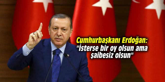 Cumhurbaşkanı Erdoğan: "İsterse bir oy olsun ama şaibesiz olsun"