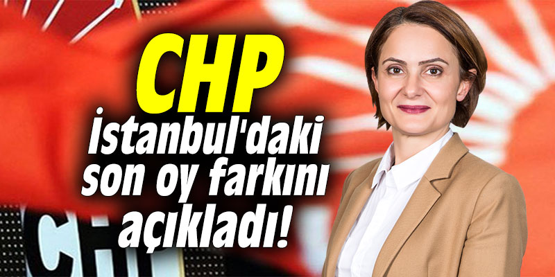 CHP İstanbul'daki son oy farkını açıkladı!