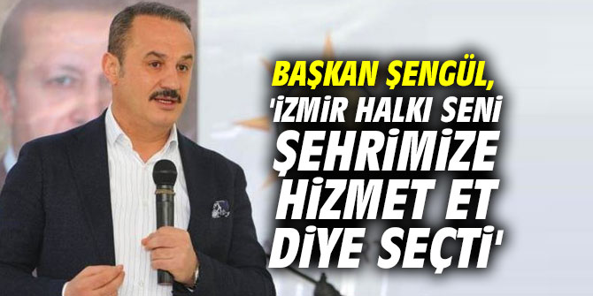 Başkan Şengül, 'İzmir halkı seni şehrimize hizmet et diye seçti'