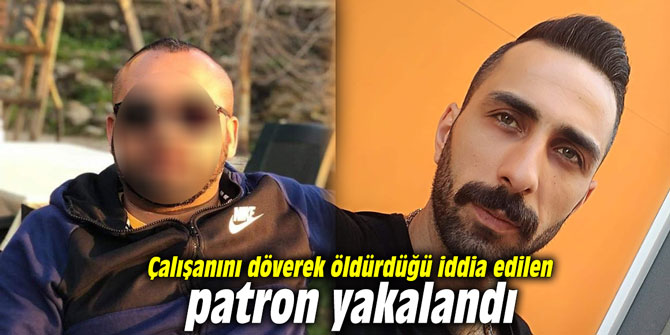 Çalışanını döverek öldürdüğü iddia edilen patron yakalandı