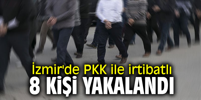 İzmir'de PKK ile irtibatlı 8 şüpheli yakalandı