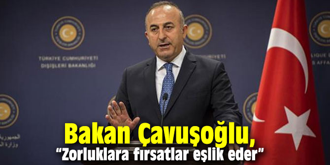 Bakan Çavuşoğlu, “Zorluklara fırsatlar eşlik eder”
