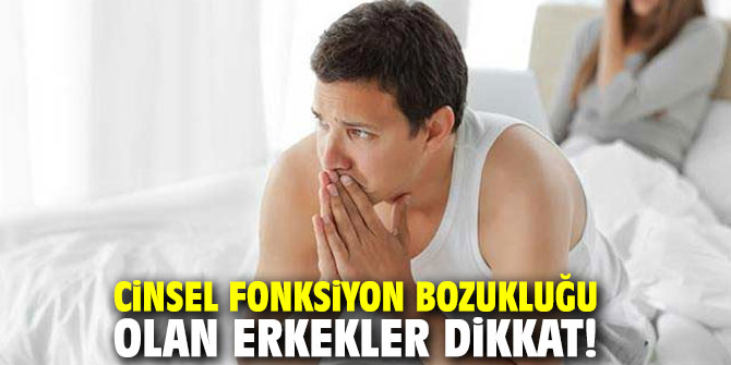 Cinsel fonksiyon bozukluğu olan erkekler dikkat!