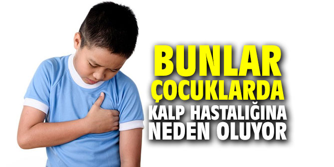 Bunlar çocuklarda kalp hastalığına neden oluyor